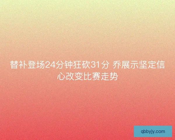 替补登场24分钟狂砍31分 乔展示坚定信心改变比赛走势