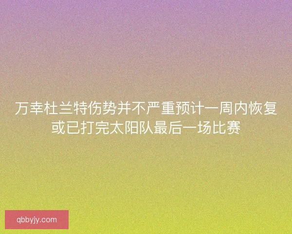 万幸杜兰特伤势并不严重预计一周内恢复或已打完太阳队最后一场比赛