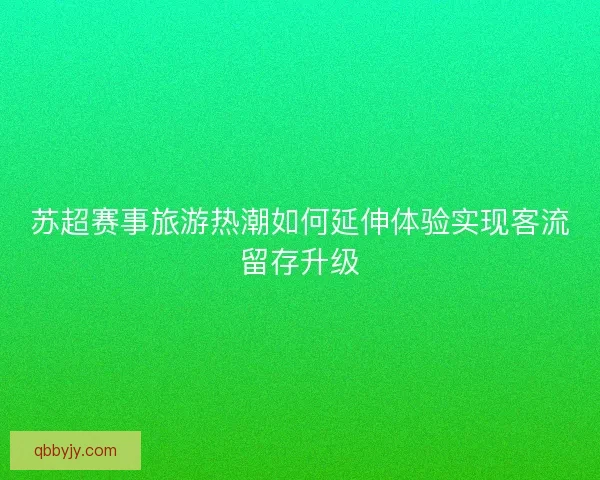 苏超赛事旅游热潮如何延伸体验实现客流留存升级