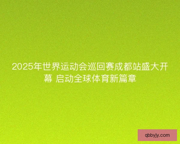 2025年世界运动会巡回赛成都站盛大开幕 启动全球体育新篇章