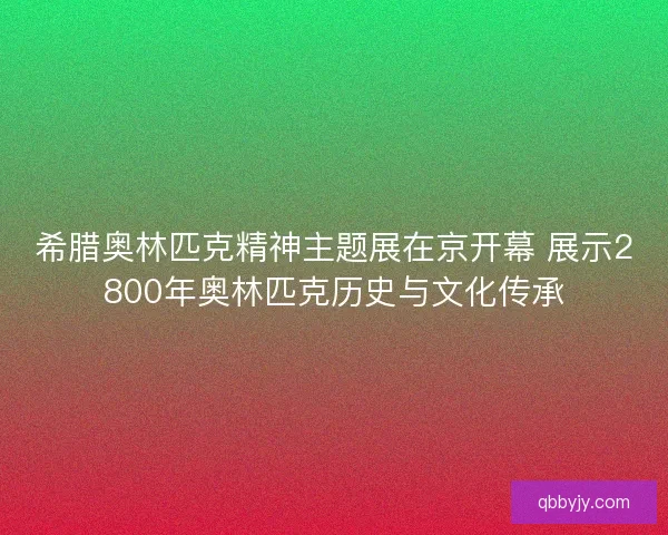 希腊奥林匹克精神主题展在京开幕 展示2800年奥林匹克历史与文化传承
