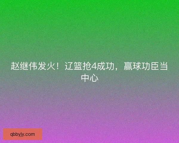 赵继伟发火！辽篮抢4成功，赢球功臣当中心