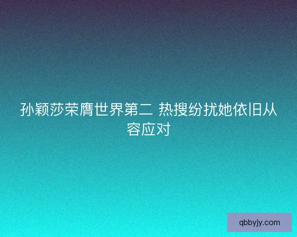 孙颖莎荣膺世界第二 热搜纷扰她依旧从容应对