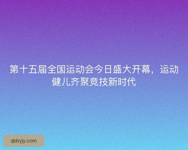 第十五届全国运动会今日盛大开幕，运动健儿齐聚竞技新时代