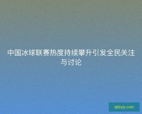中国冰球联赛热度持续攀升引发全民关注与讨论