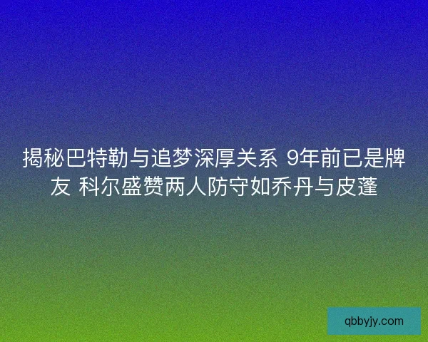 揭秘巴特勒与追梦深厚关系 9年前已是牌友 科尔盛赞两人防守如乔丹与皮蓬
