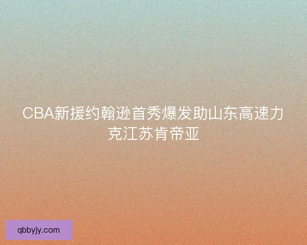 CBA新援约翰逊首秀爆发助山东高速力克江苏肯帝亚