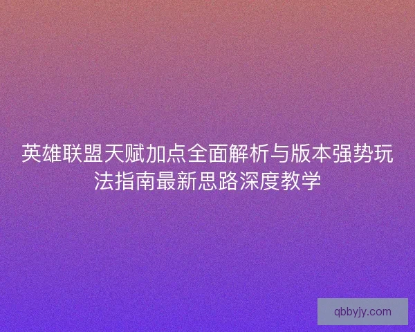英雄联盟天赋加点全面解析与版本强势玩法指南最新思路深度教学